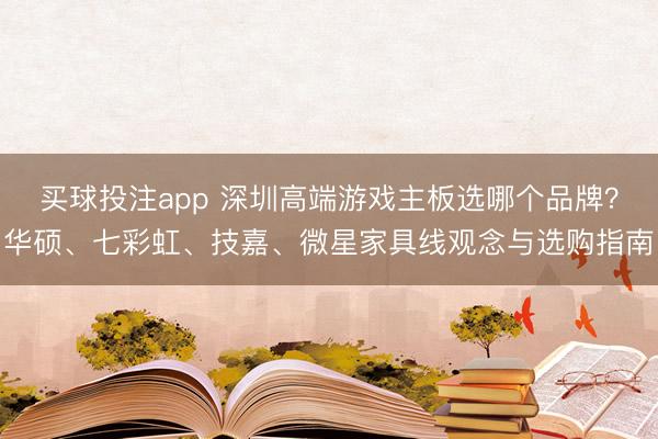 买球投注app 深圳高端游戏主板选哪个品牌?华硕、七彩虹、技嘉、微星家具线观念与选购指南