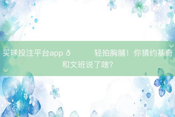 买球投注平台app 😎轻拍胸脯！你猜约基奇和文班说了啥？