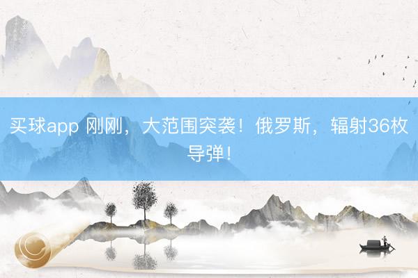 买球app 刚刚，大范围突袭！俄罗斯，辐射36枚导弹！