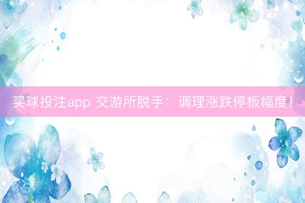 买球投注app 交游所脱手:调理涨跌停板幅度!