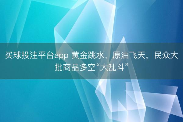 买球投注平台app 黄金跳水、原油飞天,民众大批商品多空“大乱斗”