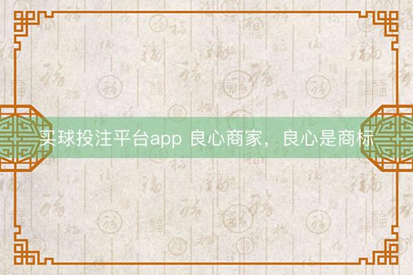 买球投注平台app 良心商家，良心是商标