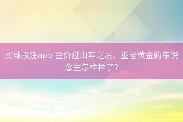 买球投注app 金价过山车之后，重仓黄金的东说念主怎样样了？