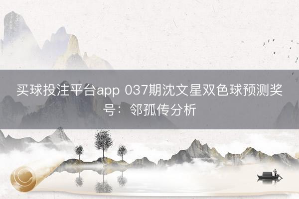 买球投注平台app 037期沈文星双色球预测奖号:邻孤传分析