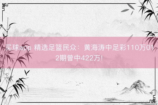 买球app 精选足篮民众：黄海涛中足彩110万012期曾中422万!