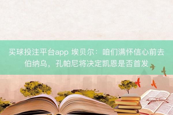 买球投注平台app 埃贝尔:咱们满怀信心前去伯纳乌,孔帕尼将决定凯恩是否首发