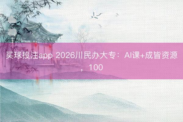 买球投注app 2026川民办大专：AI课+成皆资源，100