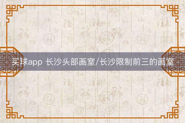 买球app 长沙头部画室/长沙限制前三的画室