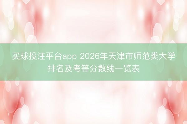 买球投注平台app 2026年天津市师范类大学排名及考等分数线一览表
