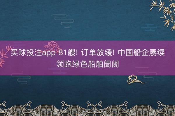 买球投注app 81艘! 订单放缓! 中国船企赓续领跑绿色船舶阛阓