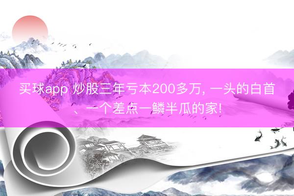 买球app 炒股三年亏本200多万， 一头的白首、一个差点一鳞半瓜的家!