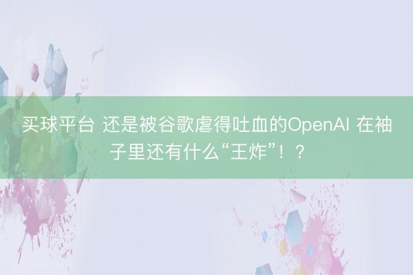 买球平台 还是被谷歌虐得吐血的OpenAI 在袖子里还有什么“王炸”！？