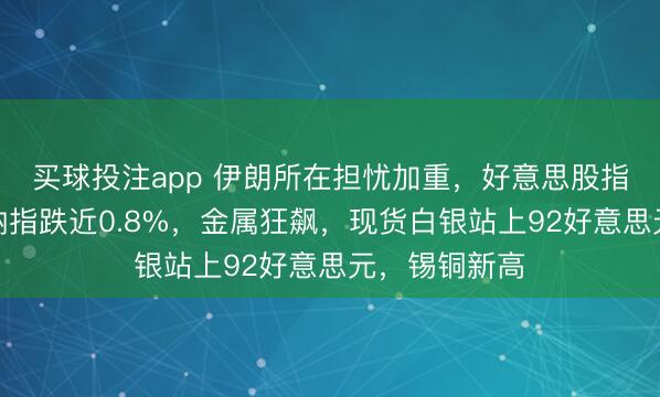 买球投注app 伊朗所在担忧加重,好意思股指集体下挫,纳指跌近0.8%,金属狂飙,现货白银站上92好意思元,锡铜新高