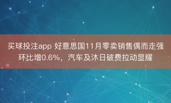 买球投注app 好意思国11月零卖销售偶而走强环比增0.6%，汽车及沐日破费拉动显耀