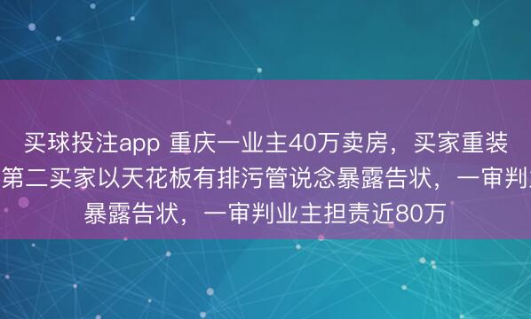 买球投注app 重庆一业主40万卖房,买家重装后69.8万售出,第二买家以天花板有排污管说念暴露告状,一审判业主担责近80万
