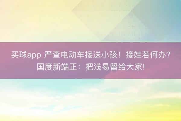 买球app 严查电动车接送小孩!接娃若何办?国度新端正:把浅易留给大家!