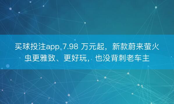 买球投注app 7.98 万元起，新款蔚来萤火虫更雅致、更好玩，也没背刺老车主