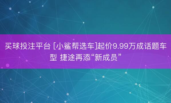 买球投注平台 [小鲨帮选车]起价9.99万成话题车型 捷途再添“新成员”