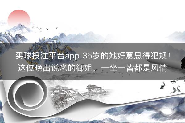买球投注平台app 35岁的她好意思得犯规！这位晚出说念的御姐，一坐一皆都是风情