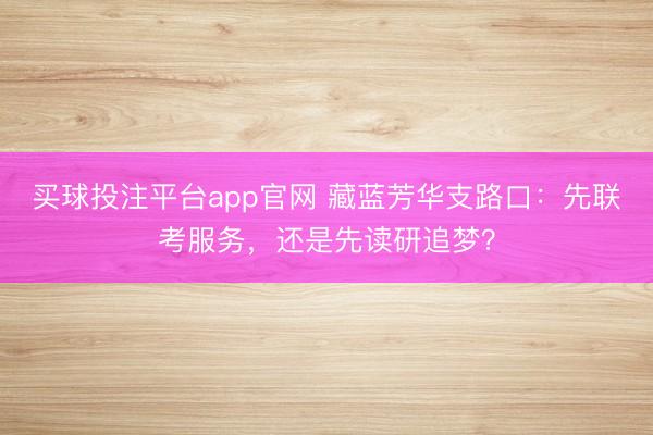 买球投注平台app官网 藏蓝芳华支路口：先联考服务，还是先读研追梦？