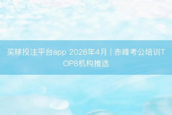 买球投注平台app 2026年4月 | 赤峰考公培训TOP8机构推选
