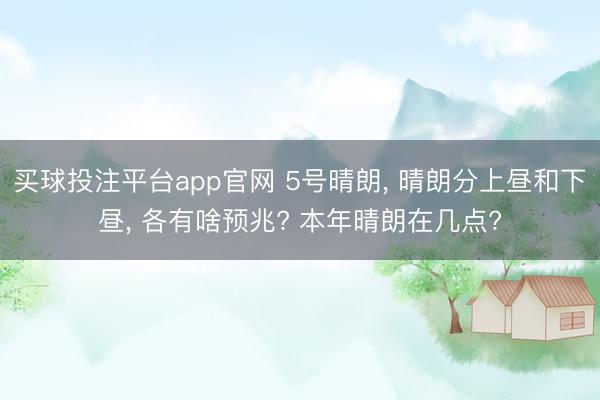 买球投注平台app官网 5号晴朗， 晴朗分上昼和下昼， 各有啥预兆? 本年晴朗在几点?