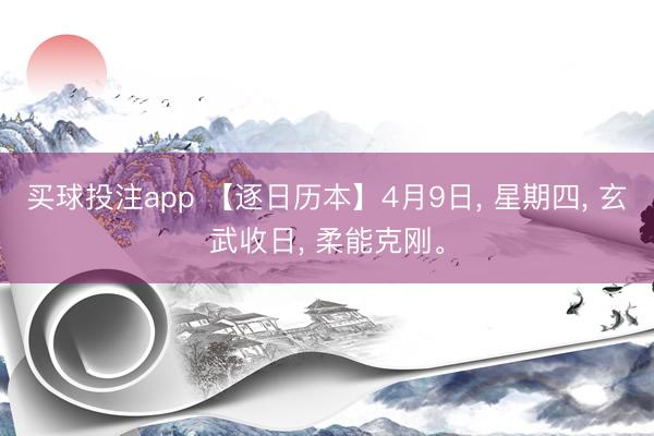 买球投注app 【逐日历本】4月9日， 星期四， 玄武收日， 柔能克刚。