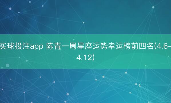 买球投注app 陈青一周星座运势幸运榜前四名(4.6-4.12)