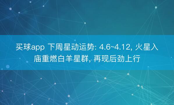 买球app 下周星动运势: 4.6~4.12， 火星入庙重燃白羊星群， 再现后劲上行