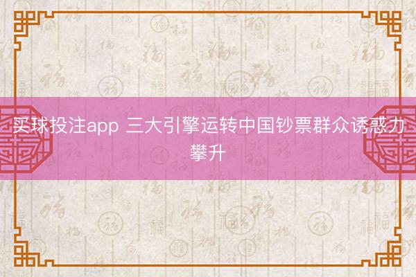 买球投注app 三大引擎运转中国钞票群众诱惑力攀升