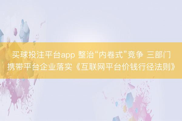 买球投注平台app 整治“内卷式”竞争 三部门携带平台企业落实《互联网平台价钱行径法则》