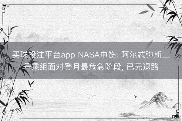 买球投注平台app NASA申饬: 阿尔忒弥斯二号乘组面对登月最危急阶段， 已无退路