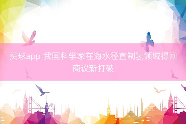买球app 我国科学家在海水径直制氢领域得回商议新打破