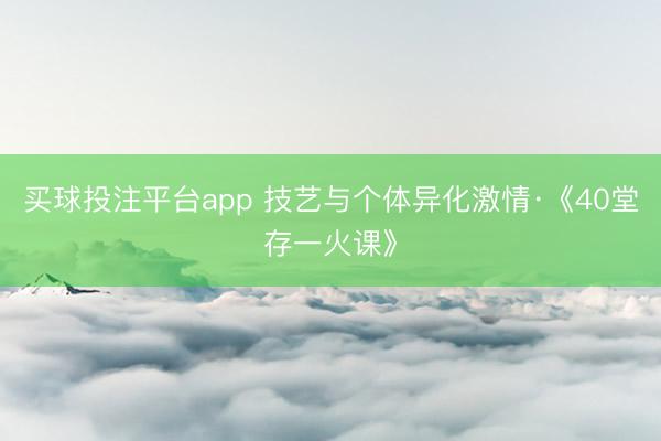 买球投注平台app 技艺与个体异化激情·《40堂存一火课》