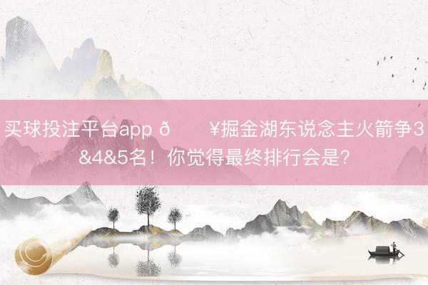 买球投注平台app 🔥掘金湖东说念主火箭争3&4&5名!你觉得最终排行会是?