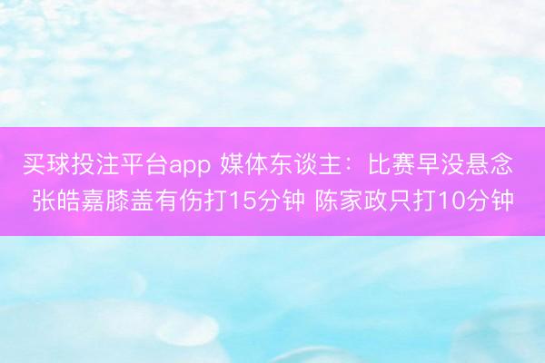 买球投注平台app 媒体东谈主：比赛早没悬念 张皓嘉膝盖有伤打15分钟 陈家政只打10分钟