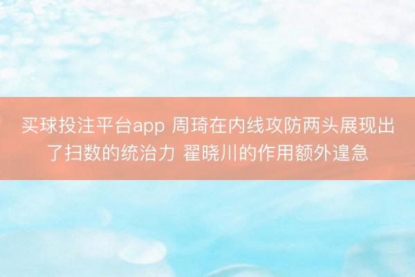 买球投注平台app 周琦在内线攻防两头展现出了扫数的统治力 翟晓川的作用额外遑急