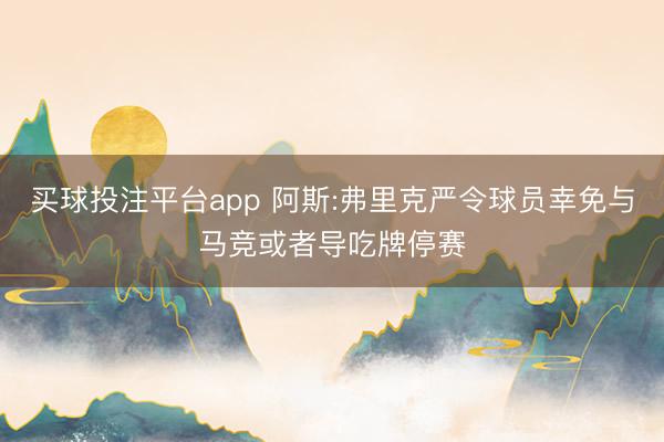 买球投注平台app 阿斯:弗里克严令球员幸免与马竞或者导吃牌停赛