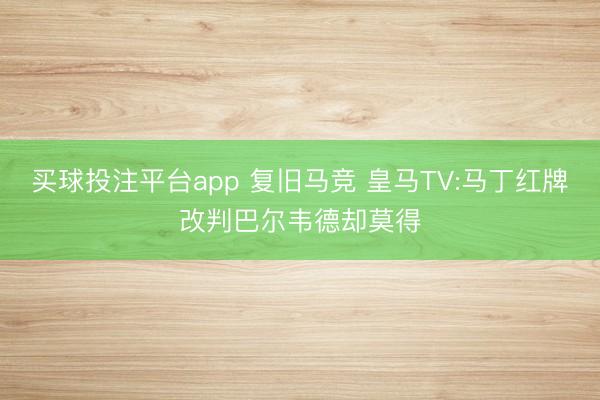 买球投注平台app 复旧马竞 皇马TV:马丁红牌改判巴尔韦德却莫得