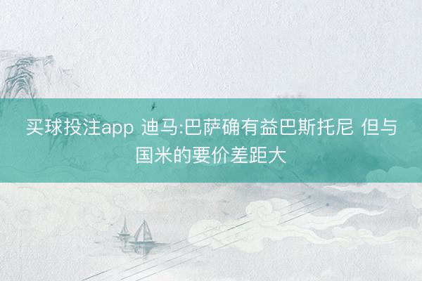 买球投注app 迪马:巴萨确有益巴斯托尼 但与国米的要价差距大
