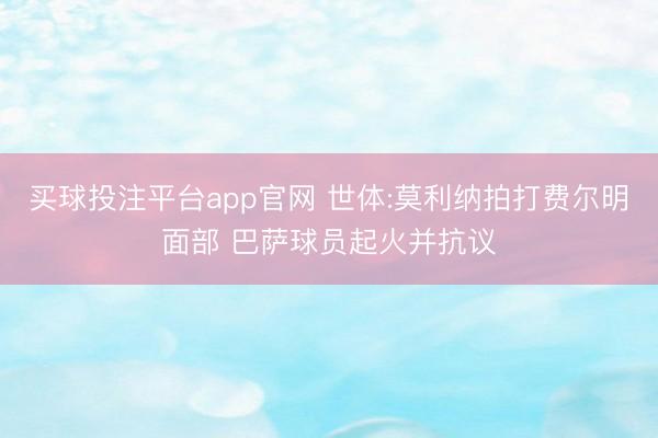 买球投注平台app官网 世体:莫利纳拍打费尔明面部 巴萨球员起火并抗议