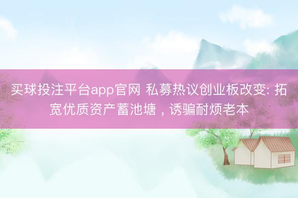 买球投注平台app官网 私募热议创业板改变: 拓宽优质资产蓄池塘 ， 诱骗耐烦老本