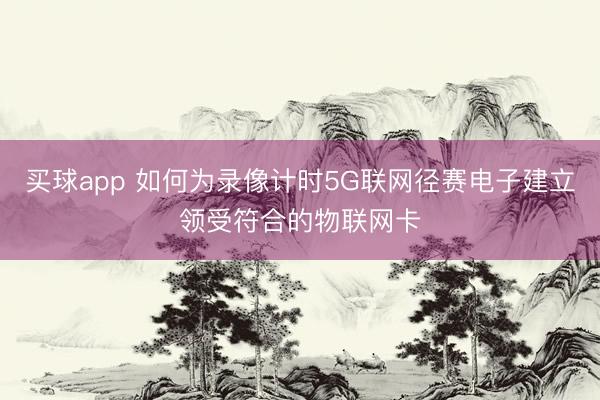 买球app 如何为录像计时5G联网径赛电子建立领受符合的物联网卡