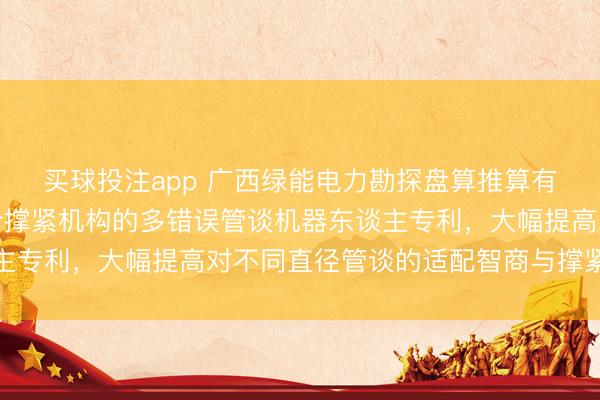 买球投注app 广西绿能电力勘探盘算推算有限公司请求具备自符合撑紧机构的多错误管谈机器东谈主专利，大幅提高对不同直径管谈的适配智商与撑紧领悟性