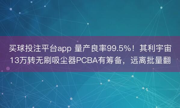 买球投注平台app 量产良率99.5%！其利宇宙13万转无刷吸尘器PCBA有筹备，远离批量翻