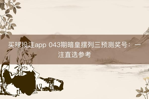 买球投注app 043期暗皇摆列三预测奖号：一注直选参考