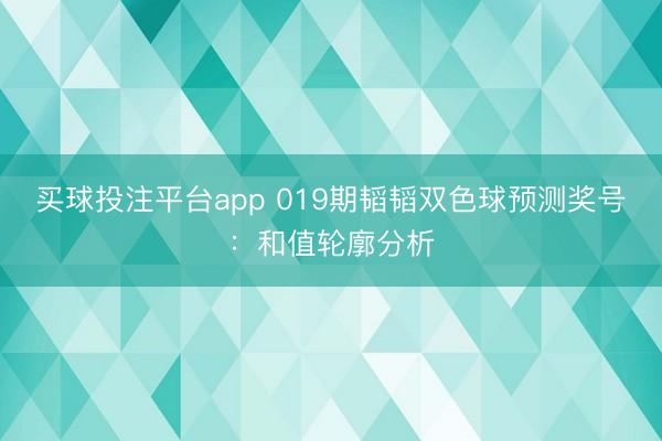 买球投注平台app 019期韬韬双色球预测奖号:和值轮廓分析