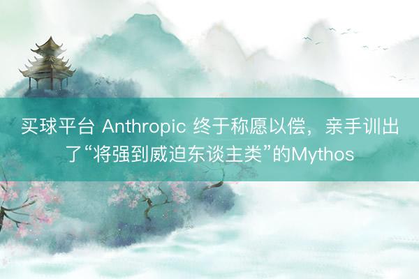 买球平台 Anthropic 终于称愿以偿，亲手训出了“将强到威迫东谈主类”的Mythos