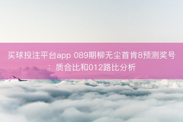 买球投注平台app 089期柳无尘首肯8预测奖号：质合比和012路比分析