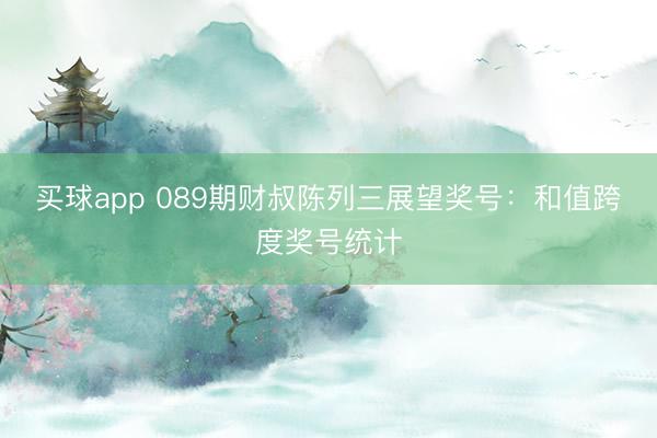 买球app 089期财叔陈列三展望奖号：和值跨度奖号统计